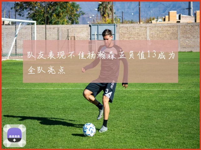 队友表现不佳杨瀚森正负值13成为全队亮点