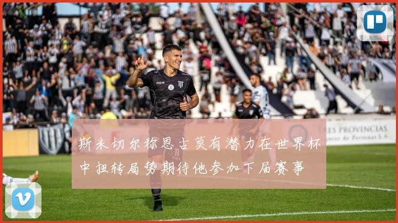 斯米切尔称恩古莫有潜力在世界杯中扭转局势期待他参加下届赛事