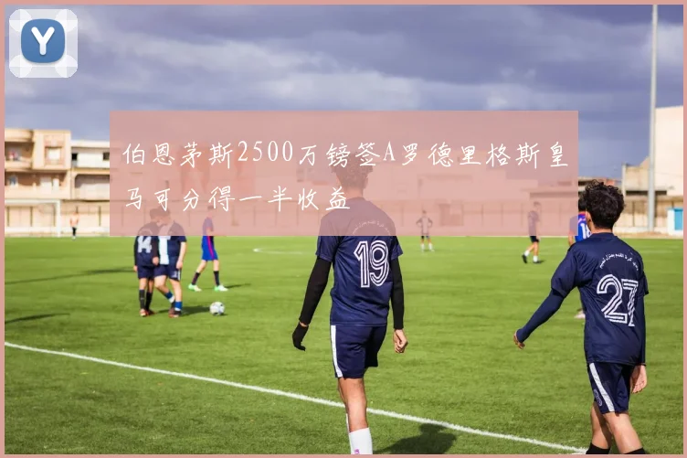 伯恩茅斯2500万镑签A罗德里格斯皇马可分得一半收益