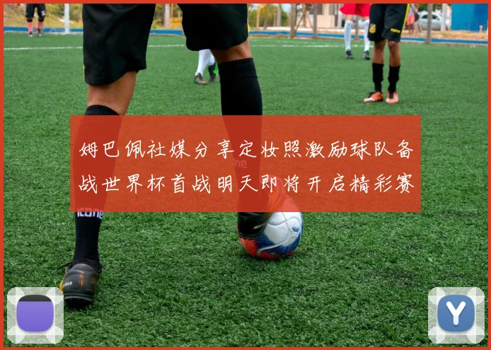 姆巴佩社媒分享定妆照激励球队备战世界杯首战明天即将开启精彩赛事