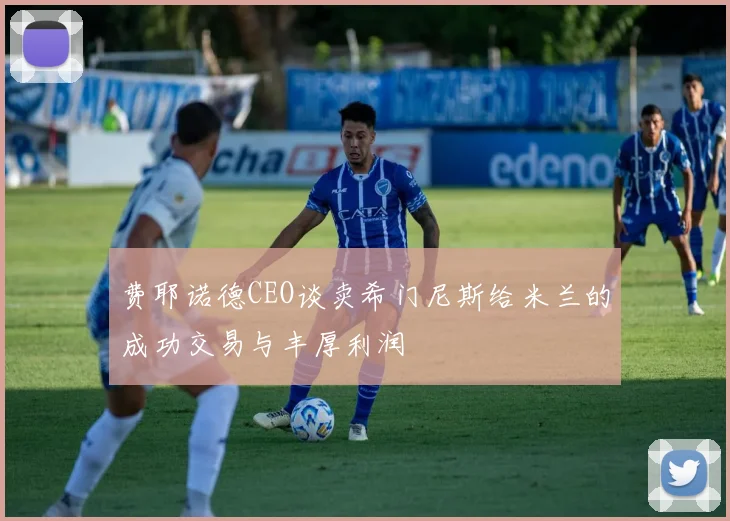 费耶诺德CEO谈卖希门尼斯给米兰的成功交易与丰厚利润