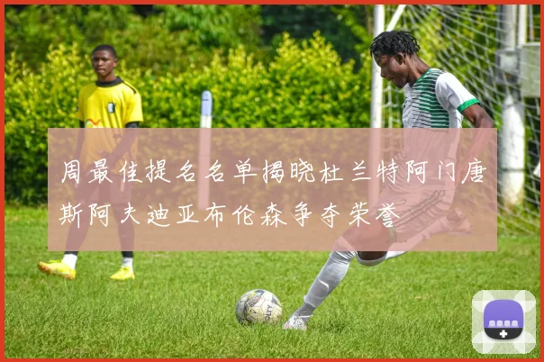 周最佳提名名单揭晓杜兰特阿门唐斯阿夫迪亚布伦森争夺荣誉