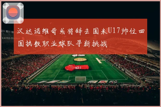 汉达诺维奇或将辞去国米U17帅位回国执教职业球队寻新挑战