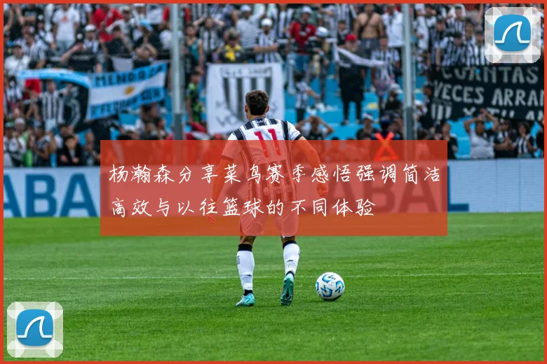 杨瀚森分享菜鸟赛季感悟强调简洁高效与以往篮球的不同体验