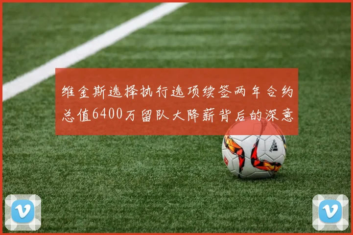 维金斯选择执行选项续签两年合约总值6400万留队大降薪背后的深意