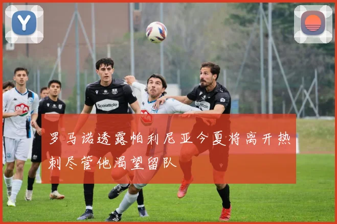 罗马诺透露帕利尼亚今夏将离开热刺尽管他渴望留队