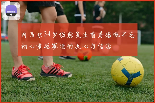 内马尔34岁伤愈复出首秀感慨不忘初心重返赛场的决心与信念