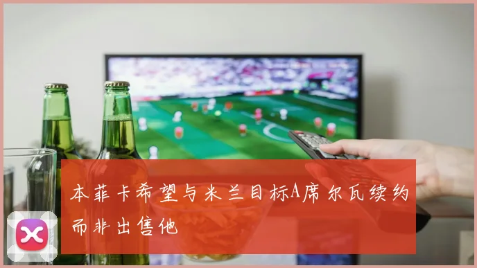 本菲卡希望与米兰目标A席尔瓦续约而非出售他