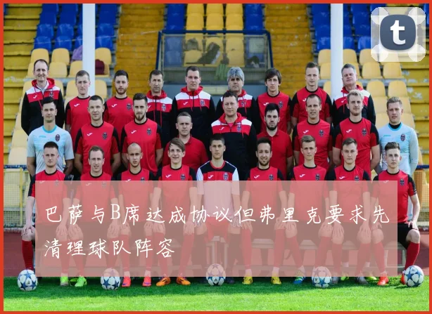 巴萨与B席达成协议但弗里克要求先清理球队阵容