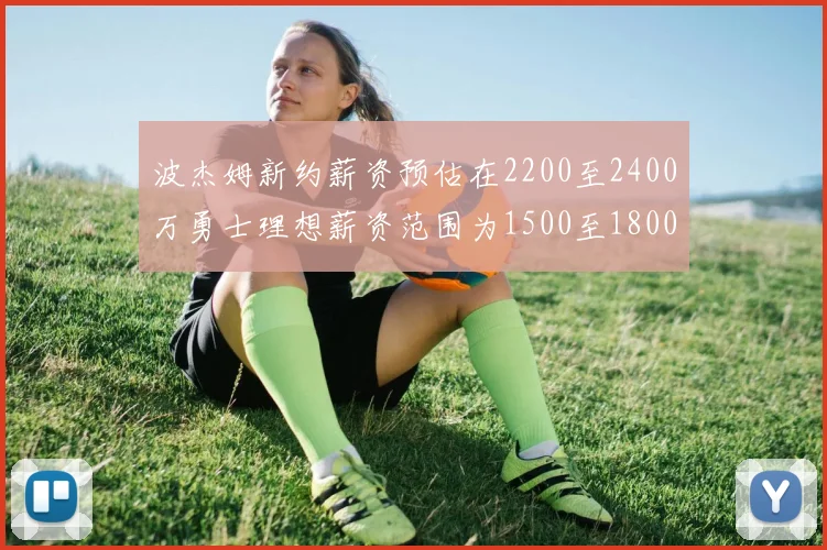 波杰姆新约薪资预估在2200至2400万勇士理想薪资范围为1500至1800万