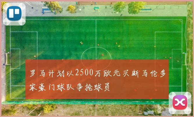 罗马计划以2500万欧元买断马伦多家豪门球队争抢球员