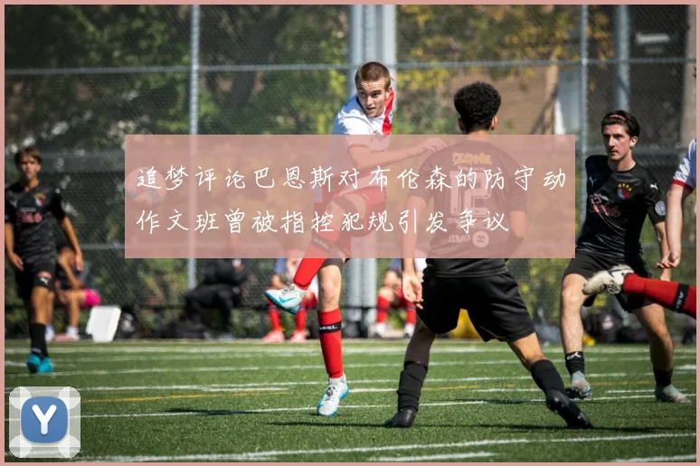 追梦评论巴恩斯对布伦森的防守动作文班曾被指控犯规引发争议