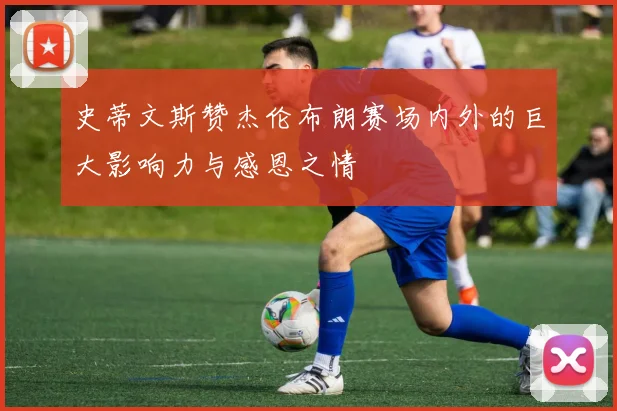 史蒂文斯赞杰伦布朗赛场内外的巨大影响力与感恩之情