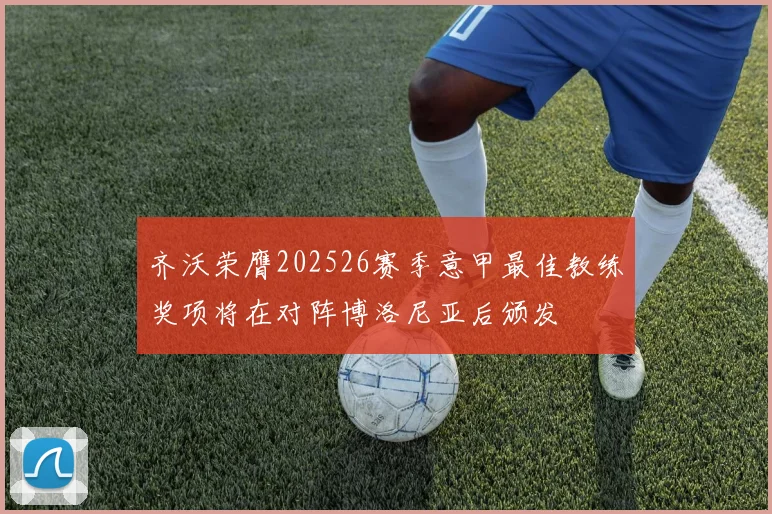 齐沃荣膺202526赛季意甲最佳教练奖项将在对阵博洛尼亚后颁发
