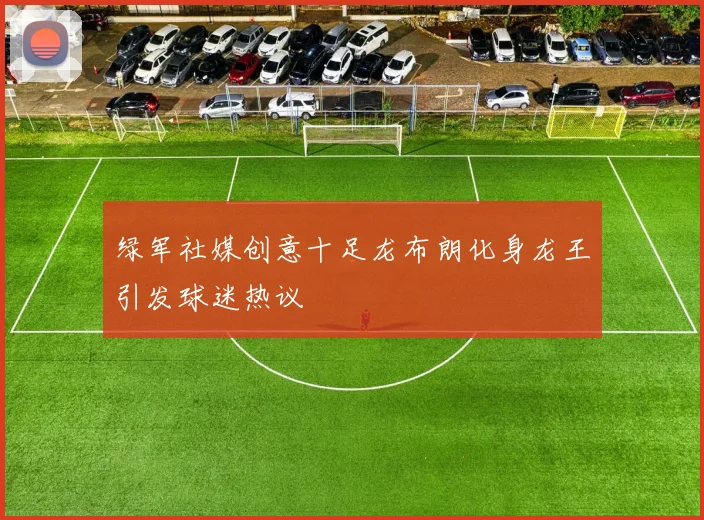 绿军社媒创意十足龙布朗化身龙王引发球迷热议