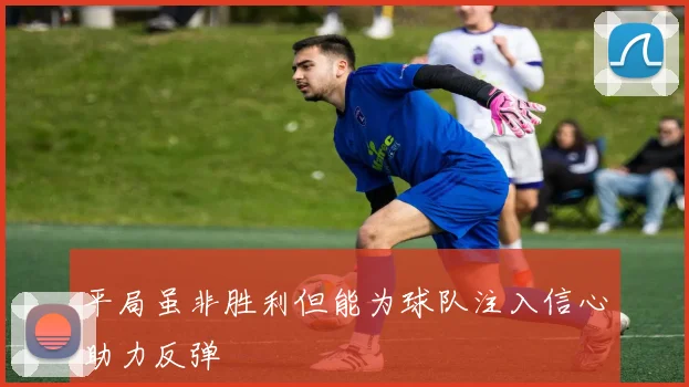 平局虽非胜利但能为球队注入信心助力反弹