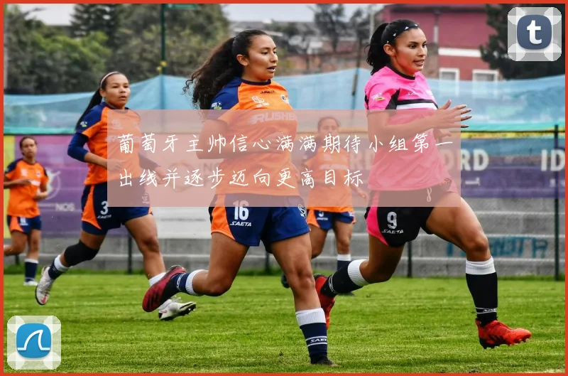 葡萄牙主帅信心满满期待小组第一出线并逐步迈向更高目标