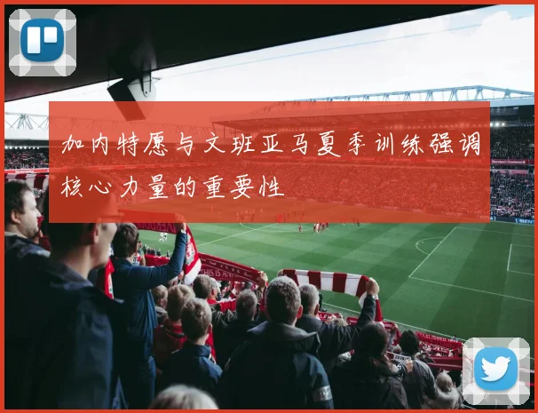 加内特愿与文班亚马夏季训练强调核心力量的重要性