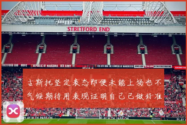 古斯托坚定表态即便未能上场也不气馁期待用表现证明自己已做好准备