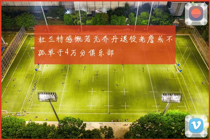 杜兰特感慨若无乔丹退役老詹或不孤单于4万分俱乐部