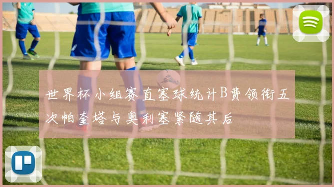世界杯小组赛直塞球统计B费领衔五次帕奎塔与奥利塞紧随其后