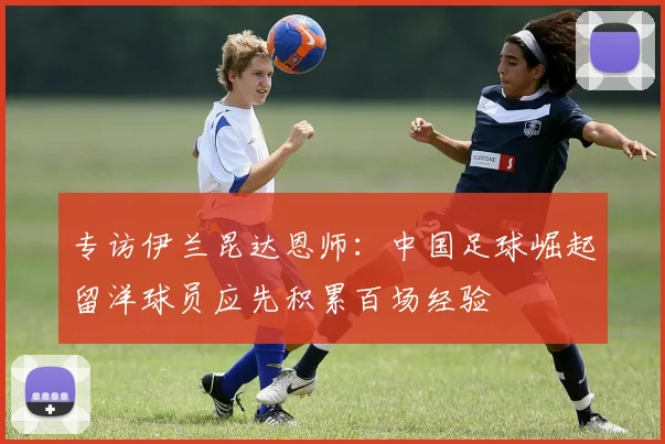 专访伊兰昆达恩师：中国足球崛起留洋球员应先积累百场经验