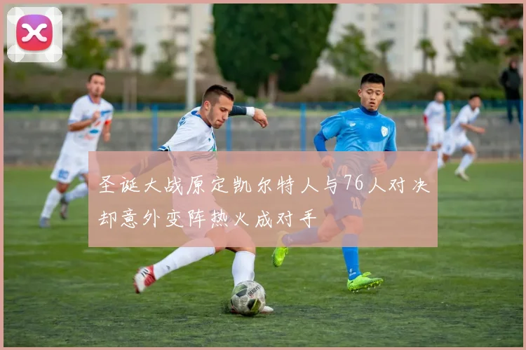 圣诞大战原定凯尔特人与76人对决却意外变阵热火成对手