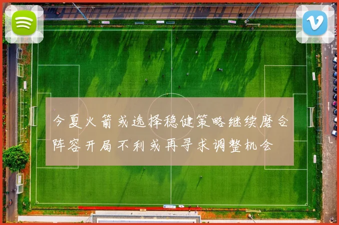 今夏火箭或选择稳健策略继续磨合阵容开局不利或再寻求调整机会