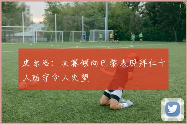皮尔洛：决赛倾向巴黎表现拜仁十人防守令人失望